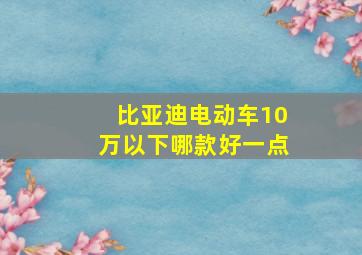 比亚迪电动车10万以下哪款好一点