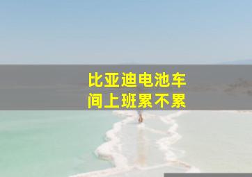 比亚迪电池车间上班累不累