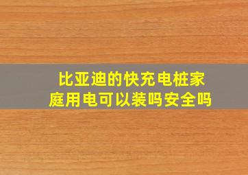 比亚迪的快充电桩家庭用电可以装吗安全吗