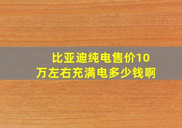 比亚迪纯电售价10万左右充满电多少钱啊