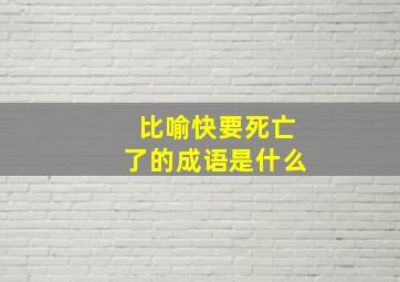 比喻快要死亡了的成语是什么