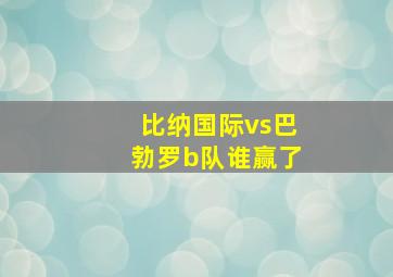 比纳国际vs巴勃罗b队谁赢了