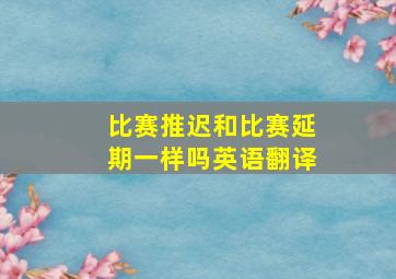 比赛推迟和比赛延期一样吗英语翻译