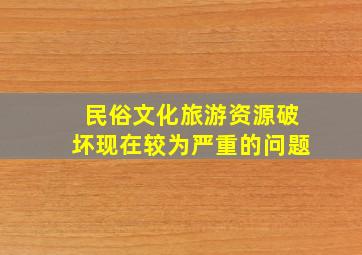 民俗文化旅游资源破坏现在较为严重的问题