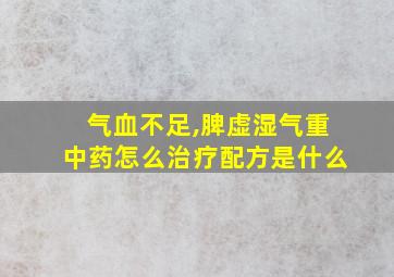 气血不足,脾虚湿气重中药怎么治疗配方是什么