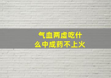 气血两虚吃什么中成药不上火