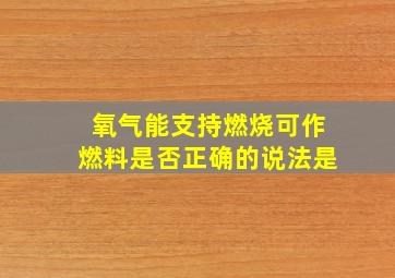 氧气能支持燃烧可作燃料是否正确的说法是