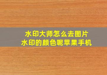 水印大师怎么去图片水印的颜色呢苹果手机