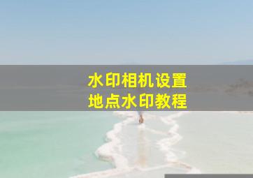 水印相机设置地点水印教程