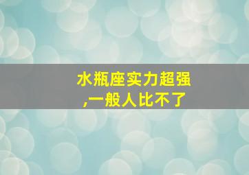 水瓶座实力超强,一般人比不了