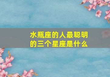 水瓶座的人最聪明的三个星座是什么