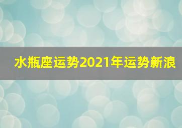 水瓶座运势2021年运势新浪