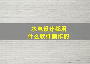 水电设计都用什么软件制作的