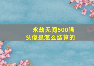 永劫无间500强头像是怎么结算的