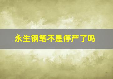 永生钢笔不是停产了吗