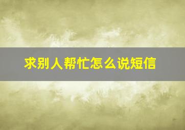 求别人帮忙怎么说短信