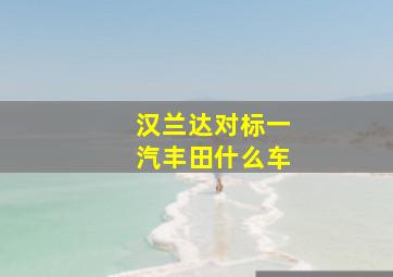 汉兰达对标一汽丰田什么车