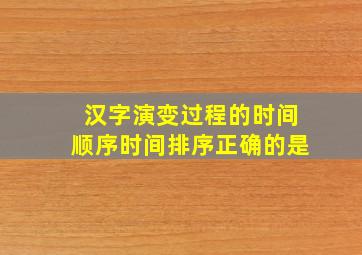 汉字演变过程的时间顺序时间排序正确的是