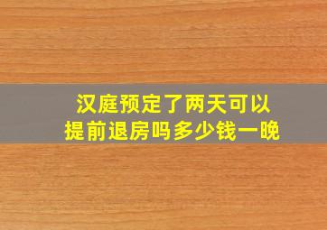 汉庭预定了两天可以提前退房吗多少钱一晚