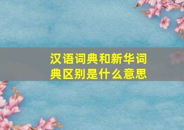 汉语词典和新华词典区别是什么意思