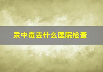 汞中毒去什么医院检查