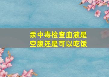 汞中毒检查血液是空腹还是可以吃饭