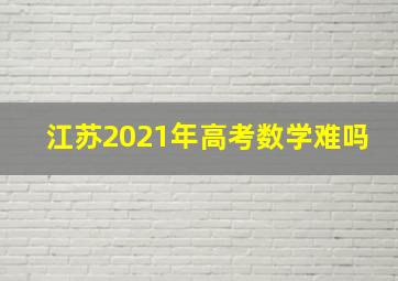 江苏2021年高考数学难吗