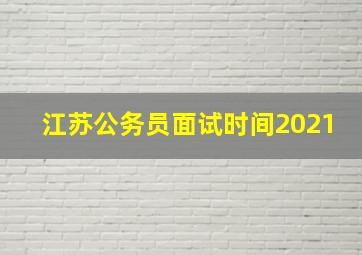 江苏公务员面试时间2021