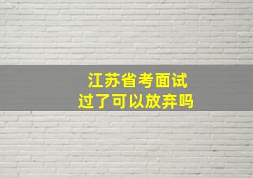 江苏省考面试过了可以放弃吗