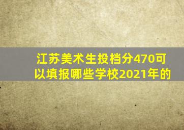 江苏美术生投档分470可以填报哪些学校2021年的