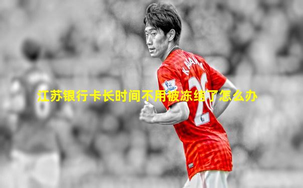 江苏银行卡长时间不用被冻结了怎么办