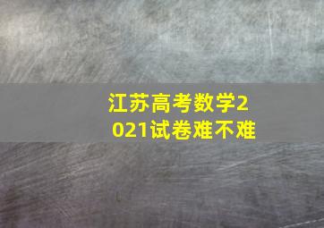 江苏高考数学2021试卷难不难