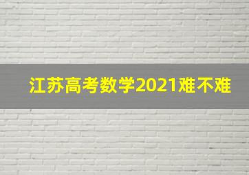 江苏高考数学2021难不难