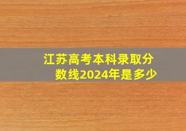 江苏高考本科录取分数线2024年是多少