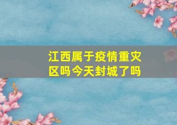 江西属于疫情重灾区吗今天封城了吗