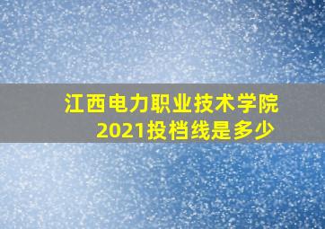 江西电力职业技术学院2021投档线是多少