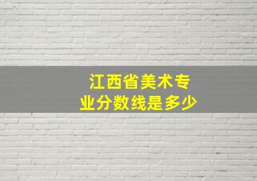 江西省美术专业分数线是多少