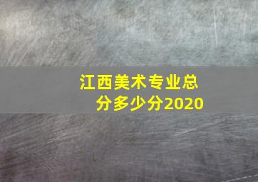 江西美术专业总分多少分2020