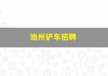 池州铲车招聘