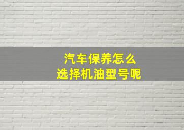 汽车保养怎么选择机油型号呢