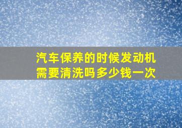 汽车保养的时候发动机需要清洗吗多少钱一次