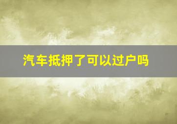 汽车抵押了可以过户吗