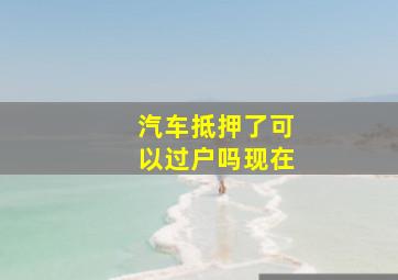 汽车抵押了可以过户吗现在