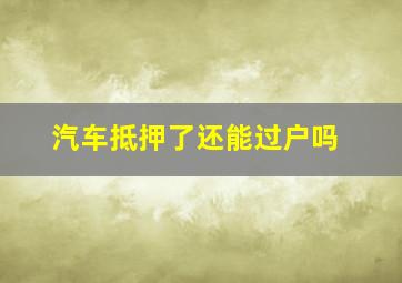 汽车抵押了还能过户吗