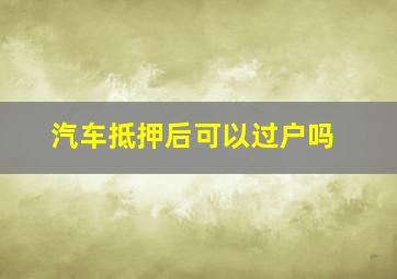 汽车抵押后可以过户吗