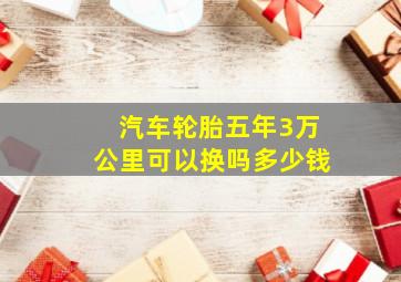 汽车轮胎五年3万公里可以换吗多少钱