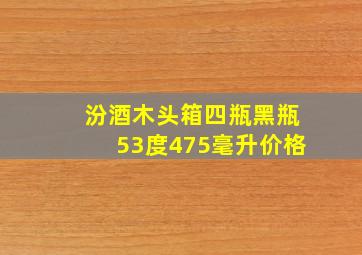 汾酒木头箱四瓶黑瓶53度475毫升价格