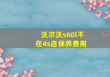 沃尔沃s60l不在4s店保养费用