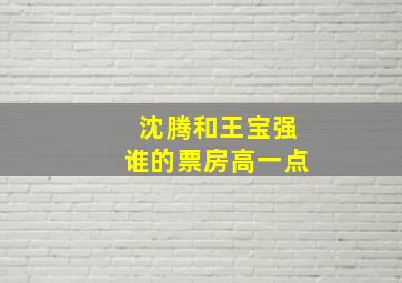 沈腾和王宝强谁的票房高一点