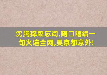 沈腾摔跤忘词,随口瞎编一句火遍全网,吴京都意外!